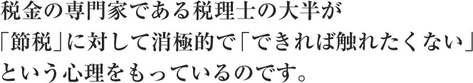 税金の専門家である税理士の大半が「節税」に対して消極的で「できれば触れたくない」という心理をもっているのです。