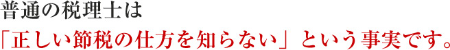 普通の税理士は「正しい節税の仕方を知らない」という事実です。